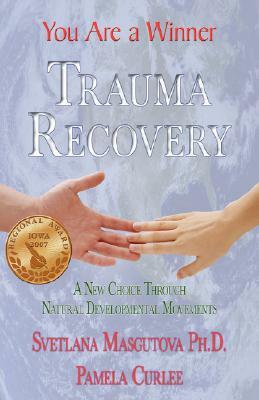 Trauma Recovery - You Are A Winner; A New Choice Through Natural Developmental Movements by Svetlana Masgutova, Pamela Curlee