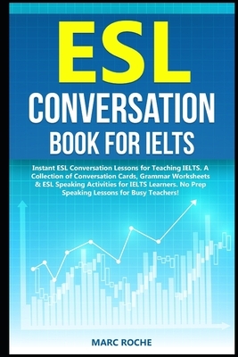 ESL Conversation Book for IELTS: Instant ESL Conversation Lessons for Teaching IELTS. A Collection of Conversation Cards, Grammar Worksheets & ESL Spe by Marc Roche