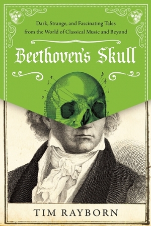 Beethoven's Skull: Dark, Strange, and Fascinating Tales from the World of Classical Music and Beyond by Tim Rayborn