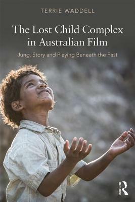 The Lost Child Complex in Australian Film: Jung, Story and Playing Beneath the Past by Terrie Waddell