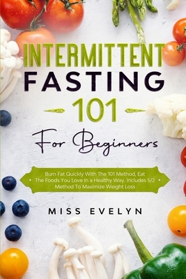 Intermittent Fasting 101: For Beginners. Burn Fat Quickly With The 101 Method, Eat The Foods You Love In a Healthy Way. Includes 5/2 Method To M by Evelyn