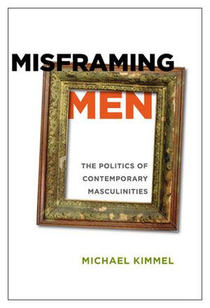 Misframing Men: The Politics of Contemporary Masculinities by Michael S. Kimmel