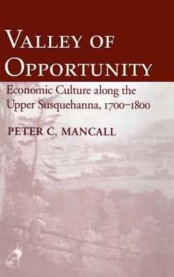 Valley of Opportunity: Economic Culture Along the Upper Susquehanna, 1700 1800 by Peter C. Mancall
