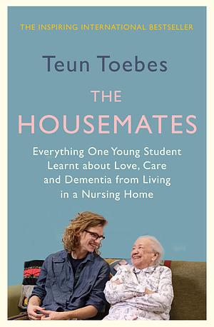 The Housemates: Everything One Student Learnt about Love, Care and Dementia from Living in a Nursing Home by Teun Toebes