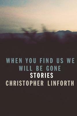 When You Find Us We Will Be Gone by Christopher Linforth
