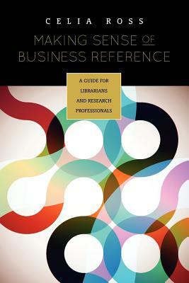 Making Sense of Business Reference: A Guide for Librarians and Research Professionals by Celia Ross