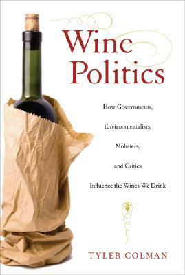 Wine Politics: How Governments, Environmentalists, Mobsters, and Critics Influence the Wines We Drink by Tyler Colman