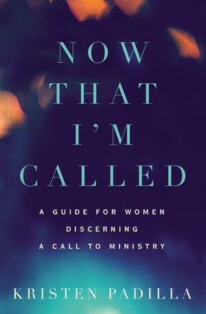 Now That I'm Called: A Guide for Women Discerning a Call to Ministry by Kristen Padilla