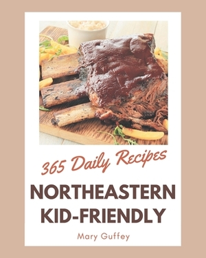 365 Daily Northeastern Kid-Friendly Recipes: A Highly Recommended Northeastern Kid-Friendly Cookbook by Mary Guffey