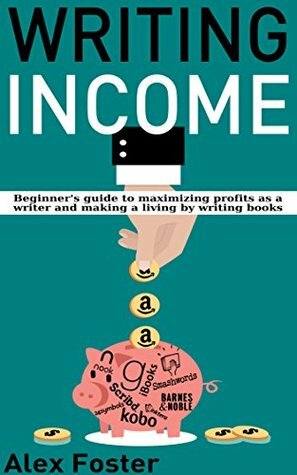 Writing Income: Beginner's Guide to Maximizing Profits as a Writer and Making a Living by Writing Books by Alex Foster