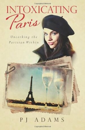 Intoxicating Paris: Uncorking the Parisian Within by P.J. Adams