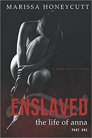 The Life of Anna, Part 1: Enslaved: A Dark Romance Series by Marissa Honeycutt