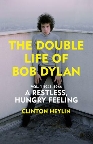 The Double Life of Bob Dylan Vol. 1: A Restless Hungry Feeling: 1941-1966 by Clinton Heylin