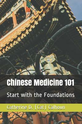Chinese Medicine 101: Start with the Foundations by Catherine D. (Cat) Calhoun