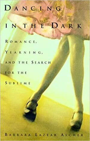 Dancing in the Dark: Romance, Yearning, and the Search for the Sublime by Barbara Lazear Ascher