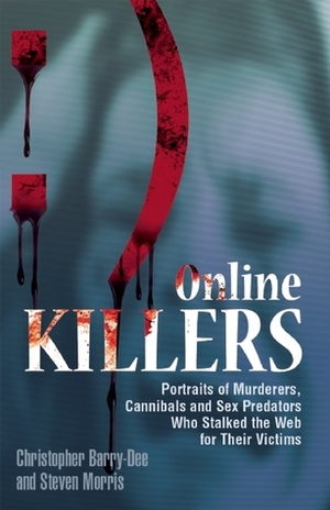 Online Killers: Portraits of Murderers, Cannibals and Sex Predators Who Stalked the Web for Their Victims by Christopher Barry-Dee, Steven Morris, Christopher Berry-Dee