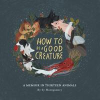 How to Be a Good Creature: A Memoir in Thirteen Animals by Sy Montgomery