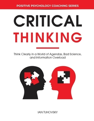 Critical Thinking: Think Clearly in a World of Agendas, Bad Science, and Information Overload by Ian Tuhovsky