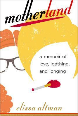 Motherland: A Memoir of Love, Loathing, and Longing by Elissa Altman