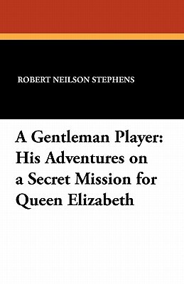 A Gentleman Player: His Adventures on a Secret Mission for Queen Elizabeth by Robert Neilson Stephens