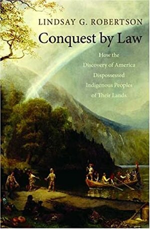 Conquest by Law: How the Discovery of America Dispossessed Indigenous Peoples of Their Lands by Lindsay G. Robertson