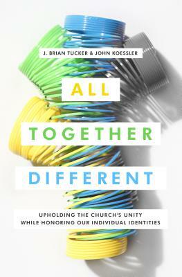 All Together Different: Upholding the Church's Unity While Honoring Our Individual Identities by J. Brian Tucker, John Koessler