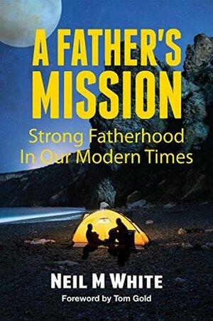 A Father's Mission: Strong Fatherhood in Our Modern Times by Neil M. White, Tom Gold