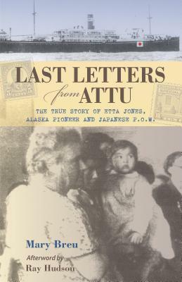 Last Letters from Attu: The True Story of Etta Jones, Alaska Pioneer and Japanese P.O.W. by Mary Breu