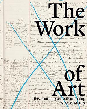 The Work of Art: How Something Comes from Nothing by Adam Moss