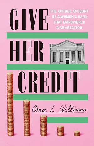 Give Her Credit: The Untold Account of a Women's Bank That Empowered a Generation by Grace L. Williams