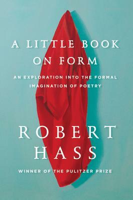 A Little Book on Form: An Exploration Into the Formal Imagination of Poetry by Robert Hass