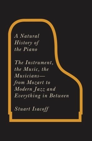 A Natural History of the Piano: The Instrument, the Music, the Musicians--from Mozart to Modern Jazz and Everything in Between by Stuart Isacoff