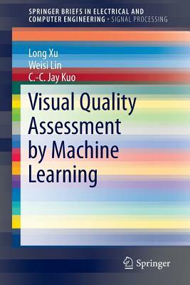 Visual Quality Assessment by Machine Learning by Long Xu, C. -C Jay Kuo, Weisi Lin