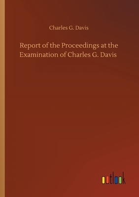 Report of the Proceedings at the Examination of Charles G. Davis by Charles G. Davis