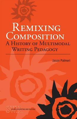 Remixing Composition: A History of Multimodal Writing Pedagogy by Jason Palmeri