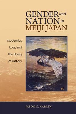 Gender and Nation in Meiji Japan: Modernity, Loss, and the Doing of History by Jason G. Karlin