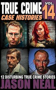 True Crime Case Histories - Volume 14: 12 Disturbing True Crime Stories of Murder, Deception, and Mayhem by Jason Neal