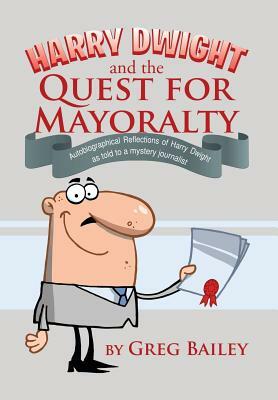 Harry Dwight and the Quest for Mayoralty: Autobiographical Reflections of Harry Dwight as Told to a Mystery Journalist. by Greg Bailey