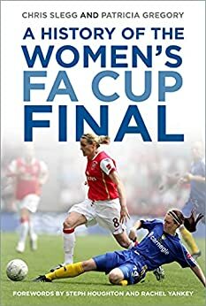 A History of the Women's FA Cup Final by Steph Houghton, Chris Slegg, Rachel Yankey, Patricia Gregory