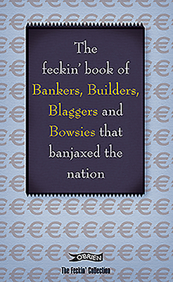 The Feckin' Book of Bankers, Builders, Blaggers and Bowsies That Banjaxed the Nation by Colin Murphy, Donal O'Dea