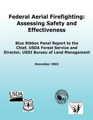 Federal Aerial Firefighting: Assessing Safety and Effectiveness: Blue Ribbon Panel Report to the Chief, USDA Forest Service and Director, USDI Bure by U. S. Department of the Interior, Bureau of Land Management, Forest Service