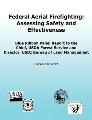 Federal Aerial Firefighting: Assessing Safety and Effectiveness: Blue Ribbon Panel Report to the Chief, USDA Forest Service and Director, USDI Bure by Bureau of Land Management, Forest Service, U. S. Department of the Interior