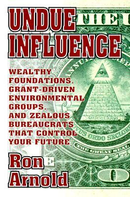 Undue Influence: Wealthy Foundations, Grant Driven Environemental Groups, and Zealous Bureaucrats That Control Your F by Ron Arnold
