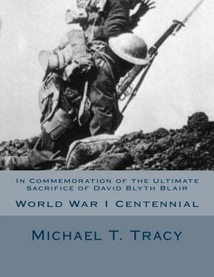 In Commemoration of the Ultimate Sacrifice of David Blyth Blair: World War I Centennial by Michael T. Tracy