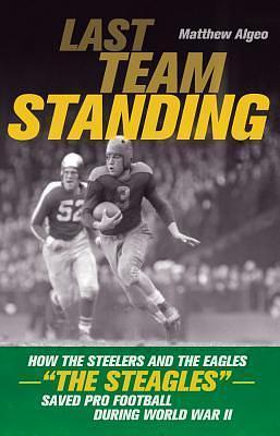 Last Team Standing: How the Steelers and the Eagles―The Steagles―Saved Pro Football During World War II by Matthew Algeo, Matthew Algeo