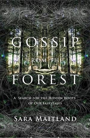 Gossip from the Forest: A Search for the Hidden Roots of Our Fairytales by Sara Maitland, Sara Maitland