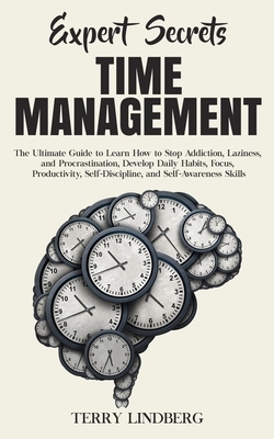 Expert Secrets - Time Management: The Ultimate Guide to Learn How to Stop Addiction, Laziness, and Procrastination, Develop Daily Habits, Focus, Produ by Terry Lindberg