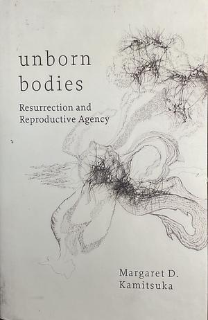 Unborn Bodies: Resurrection and Reproductive Agency by Margaret D. Kamitsuka