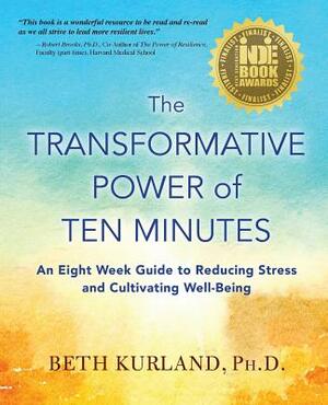 The Transformative Power of Ten Minutes: An Eight Week Guide to Reducing Stress and Cultivating Well-Being by Beth Kurland