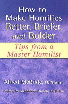 How to Make Homilies Better, Briefer, and Bolder: Tips from a Master Homilist by Alfred McBride